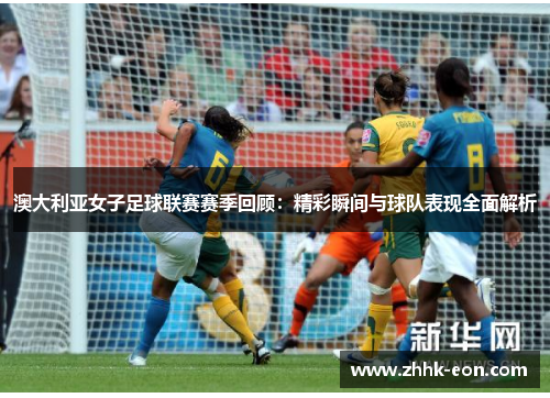 澳大利亚女子足球联赛赛季回顾:精彩瞬间与球队表现全面解析 澳大利亚女子足球联赛赛季回顾:精彩瞬间与球队表现全面解析