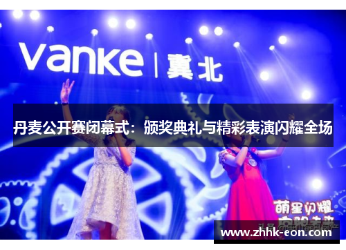 丹麦公开赛闭幕式:颁奖典礼与精彩表演闪耀全场 丹麦公开赛闭幕式:颁奖典礼与精彩表演闪耀全场