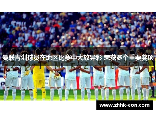 曼联青训球员在地区比赛中大放异彩 荣获多个重要奖项 曼联青训球员在地区比赛中大放异彩 荣获多个重要奖项