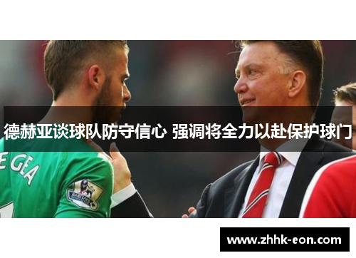 德赫亚谈球队防守信心 强调将全力以赴保护球门 德赫亚谈球队防守信心 强调将全力以赴保护球门