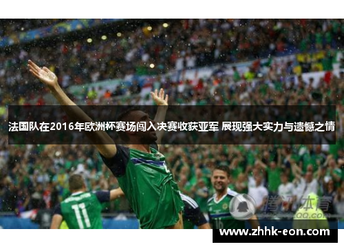 法国队在2016年欧洲杯赛场闯入决赛收获亚军 展现强大实力与遗憾之情 法国队在2016年欧洲杯赛场闯入决赛收获亚军 展现强大实力与遗憾之情