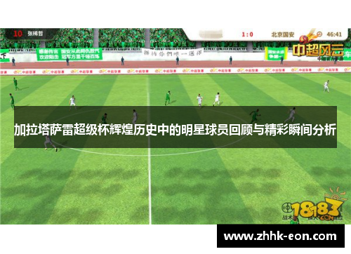 加拉塔萨雷超级杯辉煌历史中的明星球员回顾与精彩瞬间分析 加拉塔萨雷超级杯辉煌历史中的明星球员回顾与精彩瞬间分析