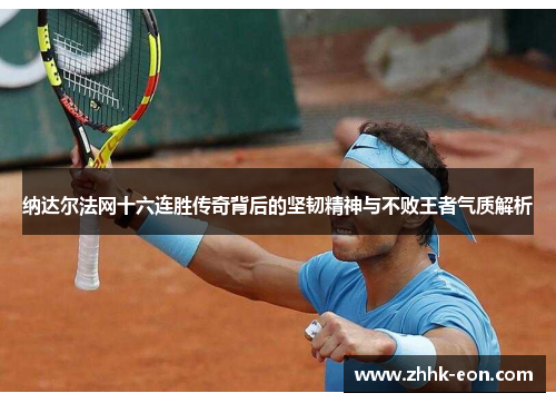 纳达尔法网十六连胜传奇背后的坚韧精神与不败王者气质解析 纳达尔法网十六连胜传奇背后的坚韧精神与不败王者气质解析