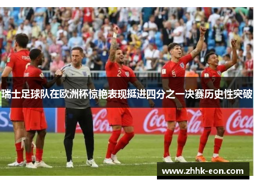 瑞士足球队在欧洲杯惊艳表现挺进四分之一决赛历史性突破 瑞士足球队在欧洲杯惊艳表现挺进四分之一决赛历史性突破