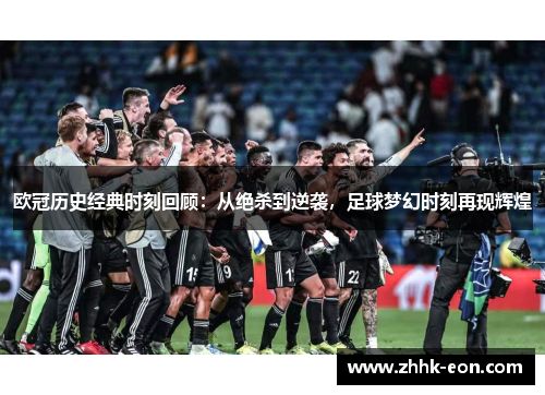 欧冠历史经典时刻回顾:从绝杀到逆袭,足球梦幻时刻再现辉煌 欧冠历史经典时刻回顾:从绝杀到逆袭,足球梦幻时刻再现辉煌