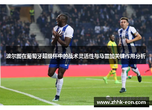 波尔图在葡萄牙超级杯中的战术灵活性与马雷加关键作用分析 波尔图在葡萄牙超级杯中的战术灵活性与马雷加关键作用分析