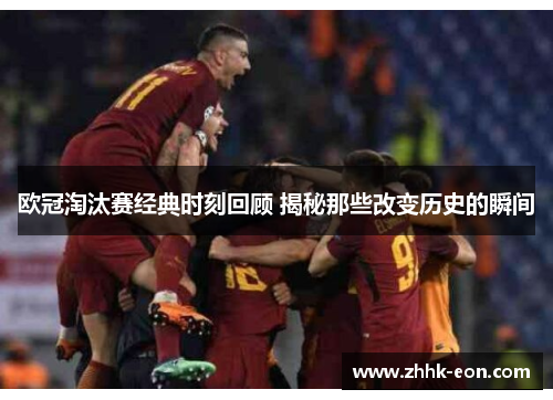 欧冠淘汰赛经典时刻回顾 揭秘那些改变历史的瞬间 欧冠淘汰赛经典时刻回顾 揭秘那些改变历史的瞬间