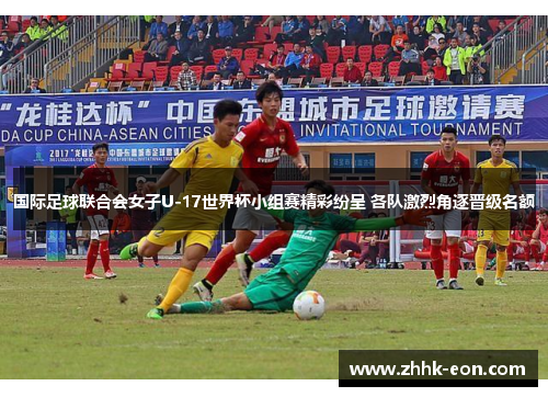 国际足球联合会女子U-17世界杯小组赛精彩纷呈 各队激烈角逐晋级名额 国际足球联合会女子U-17世界杯小组赛精彩纷呈 各队激烈角逐晋级名额