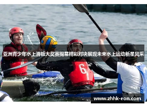 亚洲青少年水上滑板大奖赛揭幕精彩对决展现未来水上运动新星风采 亚洲青少年水上滑板大奖赛揭幕精彩对决展现未来水上运动新星风采
