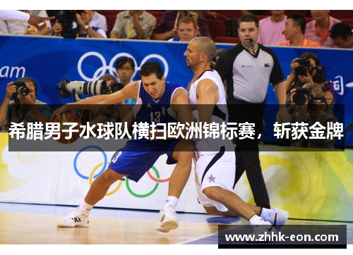 希腊男子水球队横扫欧洲锦标赛,斩获金牌 希腊男子水球队横扫欧洲锦标赛,斩获金牌