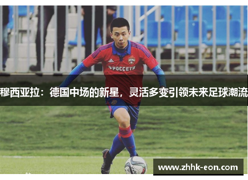 穆西亚拉:德国中场的新星,灵活多变引领未来足球潮流 穆西亚拉:德国中场的新星,灵活多变引领未来足球潮流