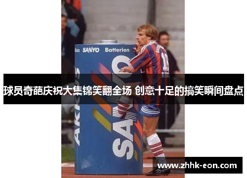 球员奇葩庆祝大集锦笑翻全场 创意十足的搞笑瞬间盘点 球员奇葩庆祝大集锦笑翻全场 创意十足的搞笑瞬间盘点
