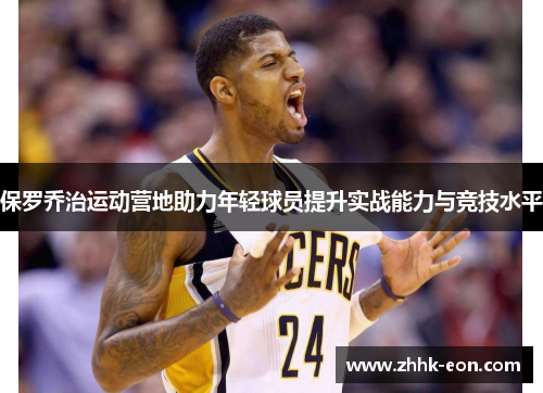 保罗乔治运动营地助力年轻球员提升实战能力与竞技水平 保罗乔治运动营地助力年轻球员提升实战能力与竞技水平