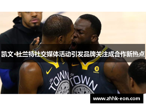 凯文·杜兰特社交媒体活动引发品牌关注成合作新热点 凯文·杜兰特社交媒体活动引发品牌关注成合作新热点