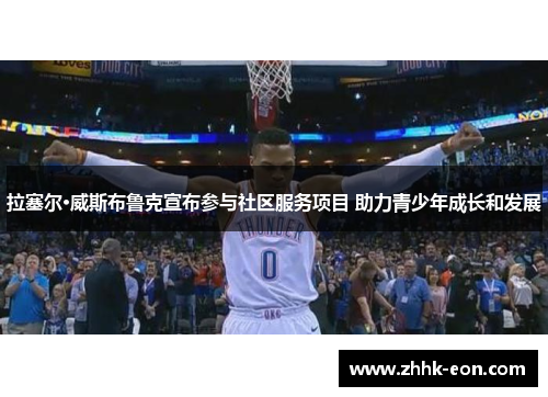 拉塞尔·威斯布鲁克宣布参与社区服务项目 助力青少年成长和发展 拉塞尔·威斯布鲁克宣布参与社区服务项目 助力青少年成长和发展