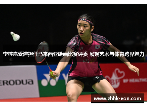 李梓嘉受邀担任马来西亚绘画比赛评委 展现艺术与体育跨界魅力 李梓嘉受邀担任马来西亚绘画比赛评委 展现艺术与体育跨界魅力