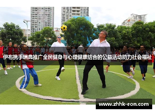 伊布携手瑞典推广全民健身与心理健康结合的公益活动助力社会福祉 伊布携手瑞典推广全民健身与心理健康结合的公益活动助力社会福祉