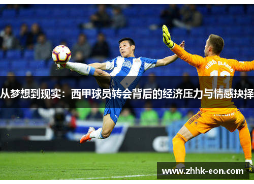 从梦想到现实:西甲球员转会背后的经济压力与情感抉择 从梦想到现实:西甲球员转会背后的经济压力与情感抉择