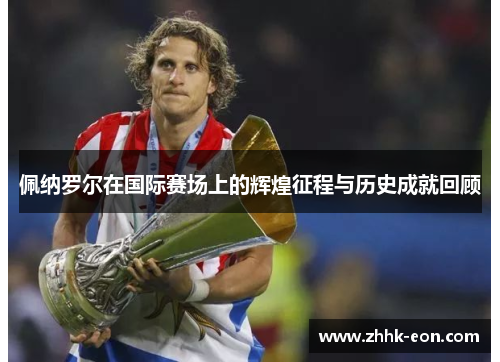 佩纳罗尔在国际赛场上的辉煌征程与历史成就回顾 佩纳罗尔在国际赛场上的辉煌征程与历史成就回顾