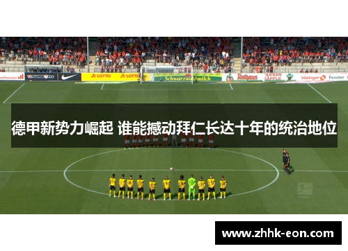 德甲新势力崛起 谁能撼动拜仁长达十年的统治地位 德甲新势力崛起 谁能撼动拜仁长达十年的统治地位