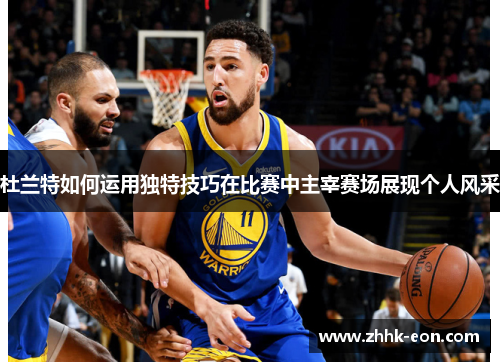 杜兰特如何运用独特技巧在比赛中主宰赛场展现个人风采 杜兰特如何运用独特技巧在比赛中主宰赛场展现个人风采