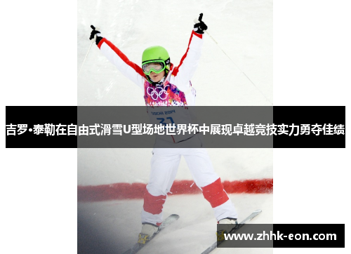 吉罗·泰勒在自由式滑雪U型场地世界杯中展现卓越竞技实力勇夺佳绩 吉罗·泰勒在自由式滑雪U型场地世界杯中展现卓越竞技实力勇夺佳绩