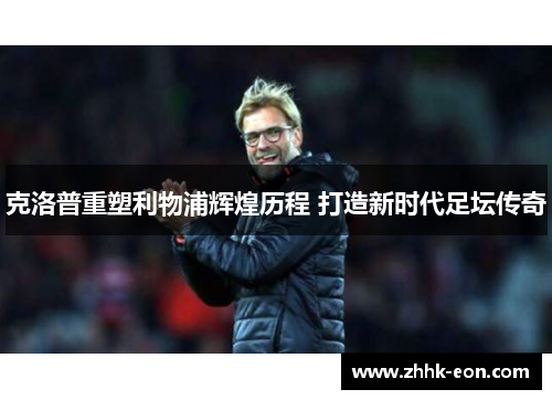 克洛普重塑利物浦辉煌历程 打造新时代足坛传奇 克洛普重塑利物浦辉煌历程 打造新时代足坛传奇