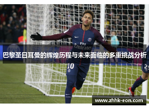 巴黎圣日耳曼的辉煌历程与未来面临的多重挑战分析 巴黎圣日耳曼的辉煌历程与未来面临的多重挑战分析