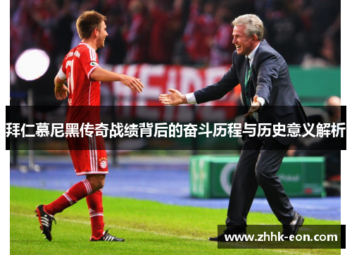 拜仁慕尼黑传奇战绩背后的奋斗历程与历史意义解析 拜仁慕尼黑传奇战绩背后的奋斗历程与历史意义解析