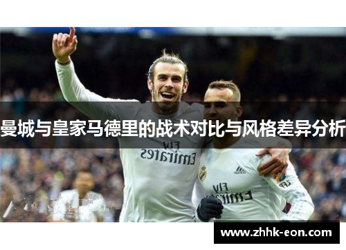 曼城与皇家马德里的战术对比与风格差异分析 曼城与皇家马德里的战术对比与风格差异分析