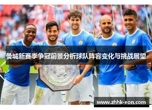 曼城新赛季争冠前景分析球队阵容变化与挑战展望 曼城新赛季争冠前景分析球队阵容变化与挑战展望