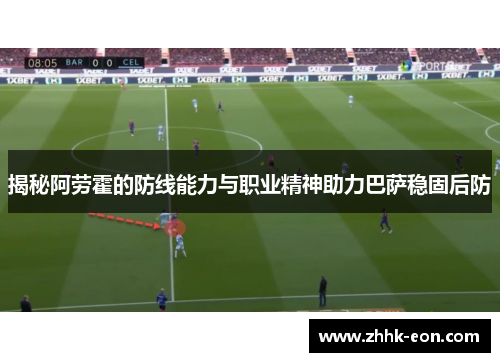 揭秘阿劳霍的防线能力与职业精神助力巴萨稳固后防 揭秘阿劳霍的防线能力与职业精神助力巴萨稳固后防