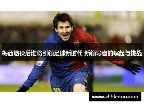 梅西退役后谁将引领足球新时代 新领导者的崛起与挑战 梅西退役后谁将引领足球新时代 新领导者的崛起与挑战