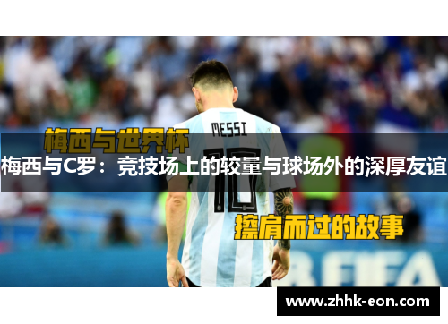 梅西与C罗:竞技场上的较量与球场外的深厚友谊 梅西与C罗:竞技场上的较量与球场外的深厚友谊