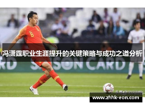 冯潇霆职业生涯提升的关键策略与成功之道分析 冯潇霆职业生涯提升的关键策略与成功之道分析