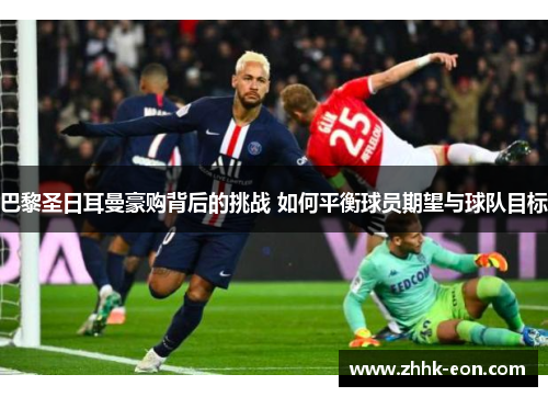 巴黎圣日耳曼豪购背后的挑战 如何平衡球员期望与球队目标 巴黎圣日耳曼豪购背后的挑战 如何平衡球员期望与球队目标