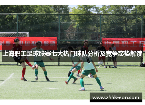 上海职工足球联赛七大热门球队分析及竞争态势解读 上海职工足球联赛七大热门球队分析及竞争态势解读