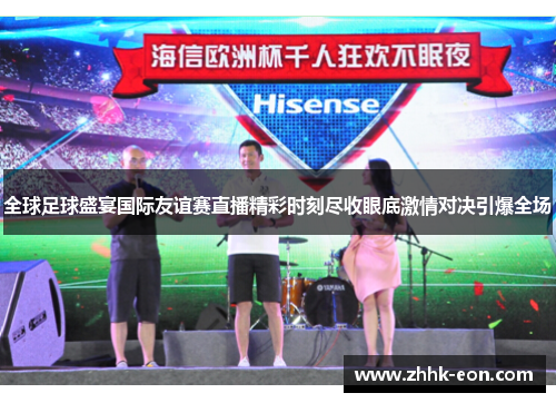 全球足球盛宴国际友谊赛直播精彩时刻尽收眼底激情对决引爆全场 全球足球盛宴国际友谊赛直播精彩时刻尽收眼底激情对决引爆全场
