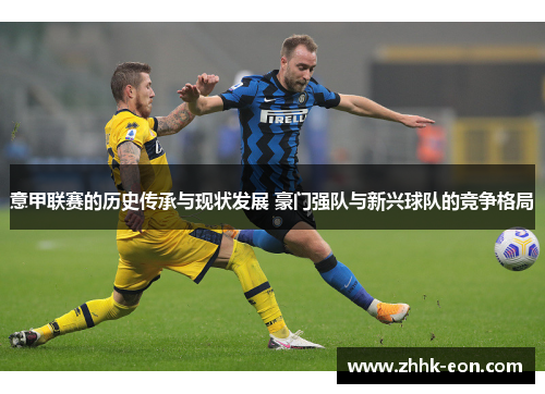 意甲联赛的历史传承与现状发展 豪门强队与新兴球队的竞争格局 意甲联赛的历史传承与现状发展 豪门强队与新兴球队的竞争格局