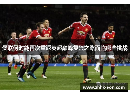 曼联何时能再次重返英超巅峰复兴之路面临哪些挑战 曼联何时能再次重返英超巅峰复兴之路面临哪些挑战