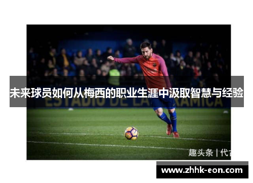 未来球员如何从梅西的职业生涯中汲取智慧与经验 未来球员如何从梅西的职业生涯中汲取智慧与经验
