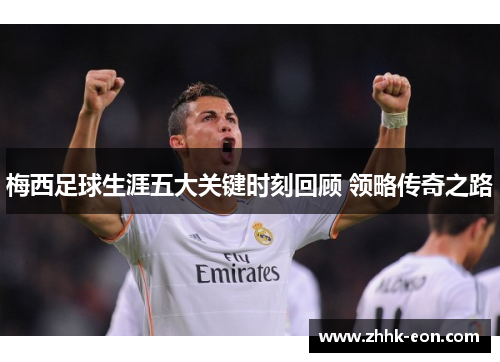 梅西足球生涯五大关键时刻回顾 领略传奇之路 梅西足球生涯五大关键时刻回顾 领略传奇之路