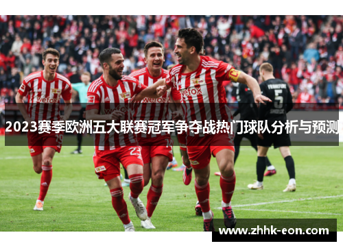 2023赛季欧洲五大联赛冠军争夺战热门球队分析与预测 2023赛季欧洲五大联赛冠军争夺战热门球队分析与预测