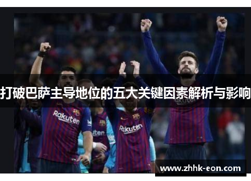打破巴萨主导地位的五大关键因素解析与影响 打破巴萨主导地位的五大关键因素解析与影响