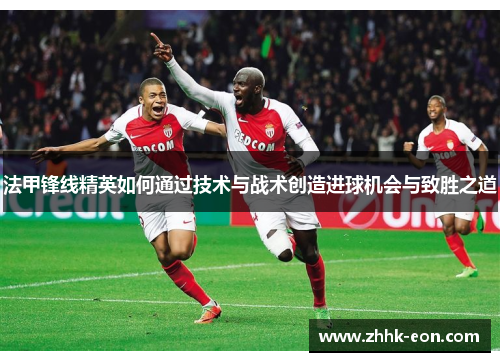 法甲锋线精英如何通过技术与战术创造进球机会与致胜之道 法甲锋线精英如何通过技术与战术创造进球机会与致胜之道