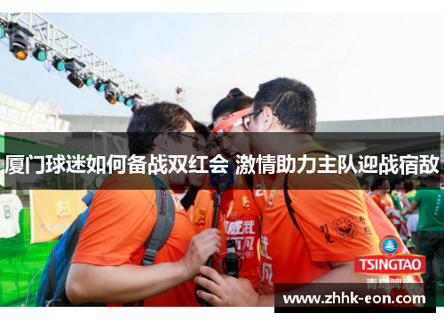 厦门球迷如何备战双红会 激情助力主队迎战宿敌 厦门球迷如何备战双红会 激情助力主队迎战宿敌
