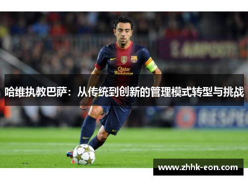 哈维执教巴萨:从传统到创新的管理模式转型与挑战 哈维执教巴萨:从传统到创新的管理模式转型与挑战