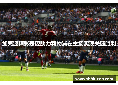 加克波精彩表现助力利物浦在主场实现关键胜利 加克波精彩表现助力利物浦在主场实现关键胜利