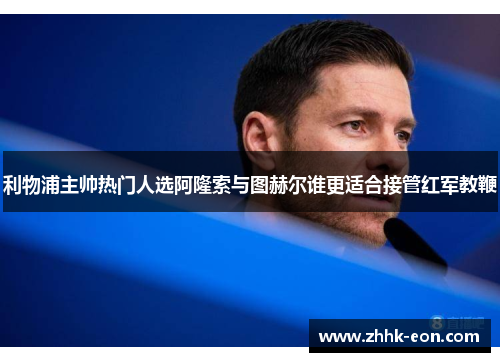利物浦主帅热门人选阿隆索与图赫尔谁更适合接管红军教鞭 利物浦主帅热门人选阿隆索与图赫尔谁更适合接管红军教鞭