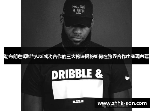 勒布朗詹姆斯与Uzi成功合作的三大秘诀揭秘如何在跨界合作中实现共赢 勒布朗詹姆斯与Uzi成功合作的三大秘诀揭秘如何在跨界合作中实现共赢